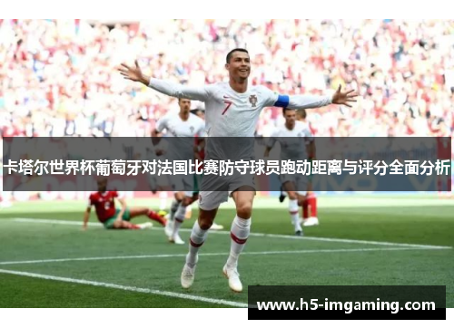 卡塔尔世界杯葡萄牙对法国比赛防守球员跑动距离与评分全面分析