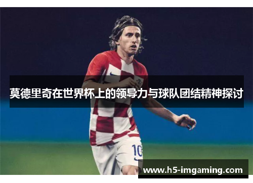 莫德里奇在世界杯上的领导力与球队团结精神探讨