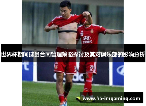 世界杯期间球员合同管理策略探讨及其对俱乐部的影响分析
