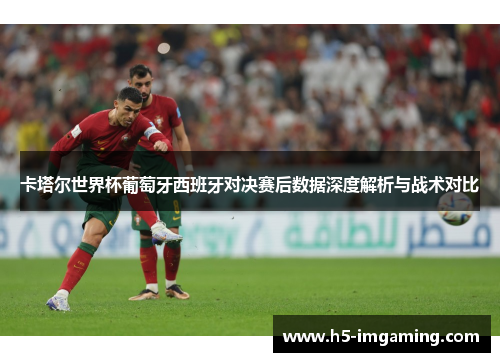 卡塔尔世界杯葡萄牙西班牙对决赛后数据深度解析与战术对比
