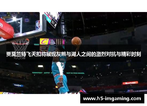 贾莫兰特飞天扣将展现灰熊与湖人之间的激烈对抗与精彩时刻