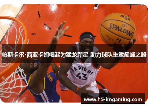 帕斯卡尔·西亚卡姆崛起为猛龙新星 助力球队重返巅峰之路