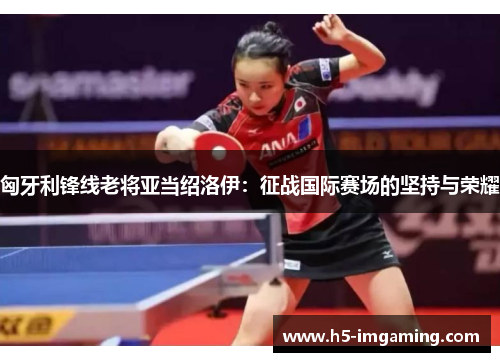 匈牙利锋线老将亚当绍洛伊：征战国际赛场的坚持与荣耀