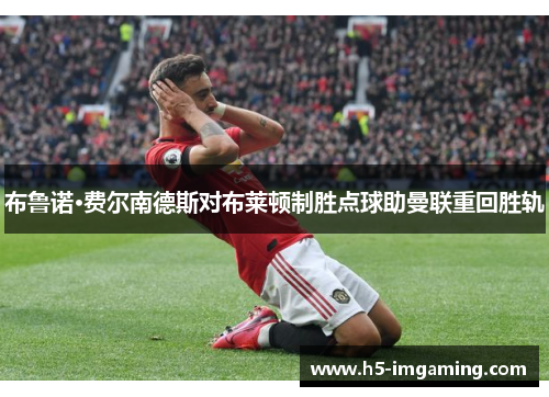布鲁诺·费尔南德斯对布莱顿制胜点球助曼联重回胜轨