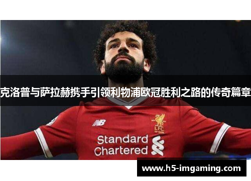 克洛普与萨拉赫携手引领利物浦欧冠胜利之路的传奇篇章