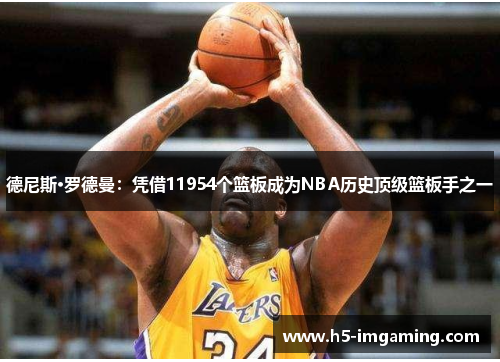 德尼斯·罗德曼：凭借11954个篮板成为NBA历史顶级篮板手之一