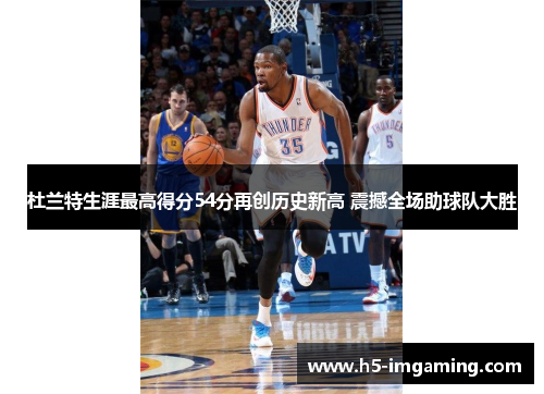 杜兰特生涯最高得分54分再创历史新高 震撼全场助球队大胜