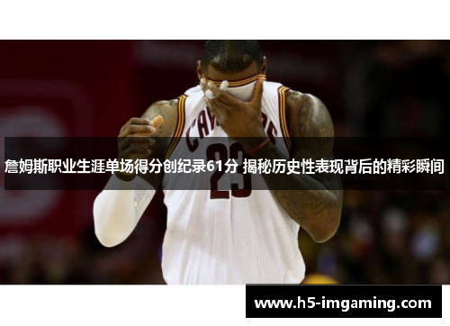 詹姆斯职业生涯单场得分创纪录61分 揭秘历史性表现背后的精彩瞬间