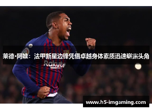 莱德·阿娃：法甲新星边锋凭借卓越身体素质迅速崭露头角