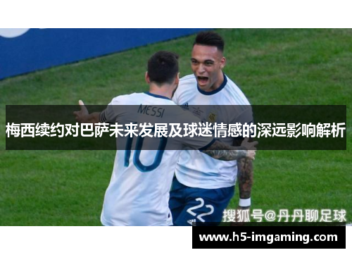 梅西续约对巴萨未来发展及球迷情感的深远影响解析