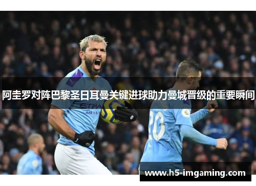 阿圭罗对阵巴黎圣日耳曼关键进球助力曼城晋级的重要瞬间