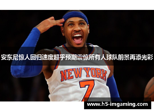 安东尼惊人回归速度超乎预期震惊所有人球队前景再添光彩