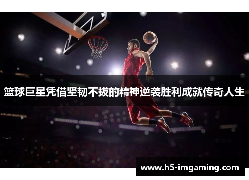 篮球巨星凭借坚韧不拔的精神逆袭胜利成就传奇人生