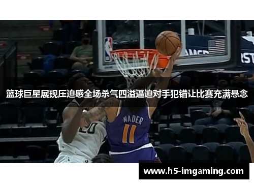 篮球巨星展现压迫感全场杀气四溢逼迫对手犯错让比赛充满悬念
