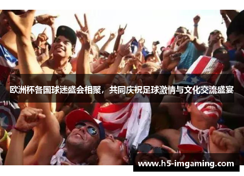 欧洲杯各国球迷盛会相聚，共同庆祝足球激情与文化交流盛宴