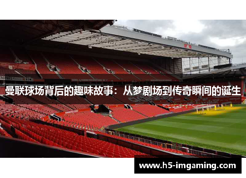 曼联球场背后的趣味故事：从梦剧场到传奇瞬间的诞生