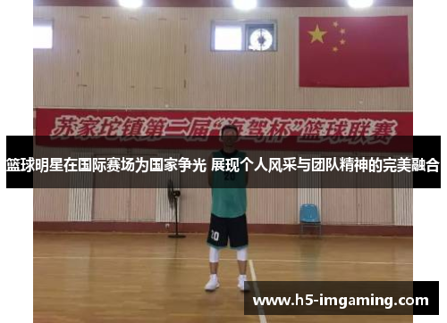 篮球明星在国际赛场为国家争光 展现个人风采与团队精神的完美融合