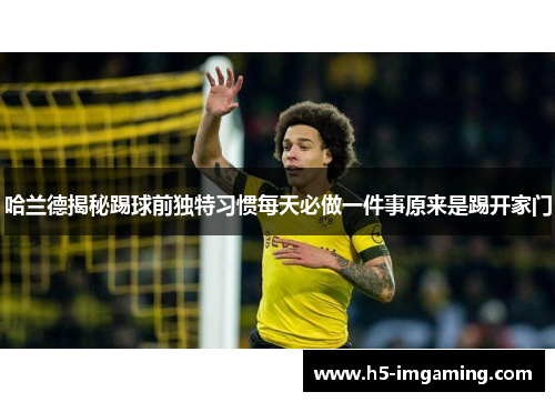 哈兰德揭秘踢球前独特习惯每天必做一件事原来是踢开家门