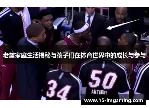 老詹家庭生活揭秘与孩子们在体育世界中的成长与参与