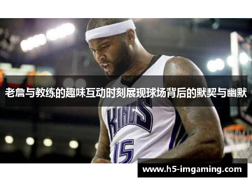 老詹与教练的趣味互动时刻展现球场背后的默契与幽默