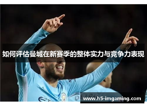 如何评估曼城在新赛季的整体实力与竞争力表现