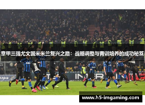 意甲三强尤文国米米兰复兴之路：战略调整与青训培养的成功秘笈