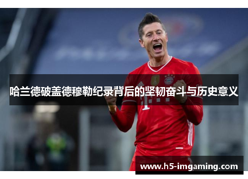 哈兰德破盖德穆勒纪录背后的坚韧奋斗与历史意义