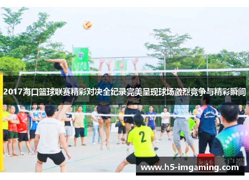 2017海口篮球联赛精彩对决全纪录完美呈现球场激烈竞争与精彩瞬间
