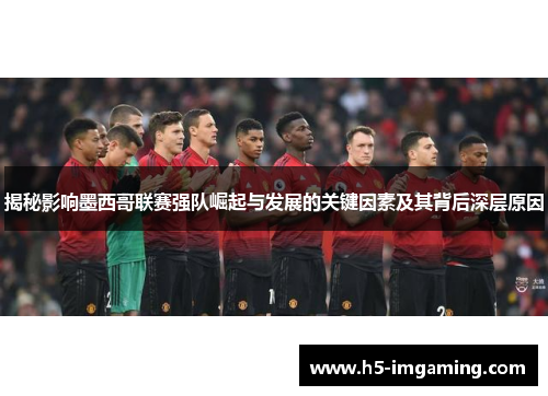 揭秘影响墨西哥联赛强队崛起与发展的关键因素及其背后深层原因