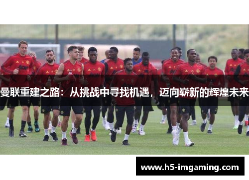 曼联重建之路：从挑战中寻找机遇，迈向崭新的辉煌未来