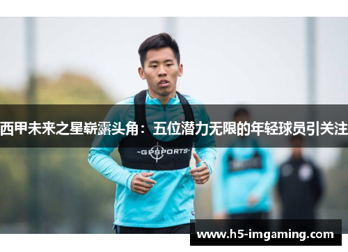 西甲未来之星崭露头角：五位潜力无限的年轻球员引关注