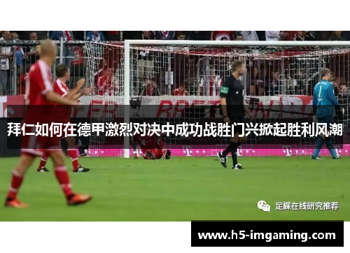 拜仁如何在德甲激烈对决中成功战胜门兴掀起胜利风潮