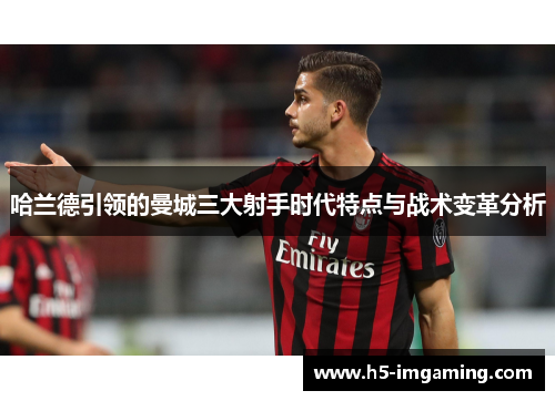 哈兰德引领的曼城三大射手时代特点与战术变革分析