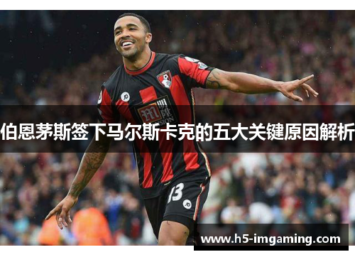 伯恩茅斯签下马尔斯卡克的五大关键原因解析
