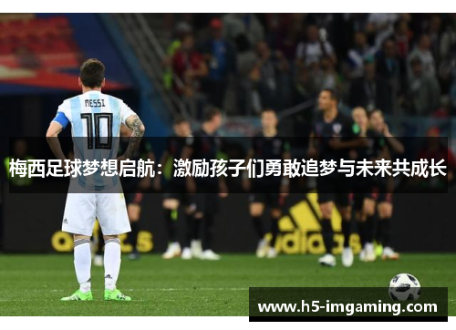 梅西足球梦想启航：激励孩子们勇敢追梦与未来共成长