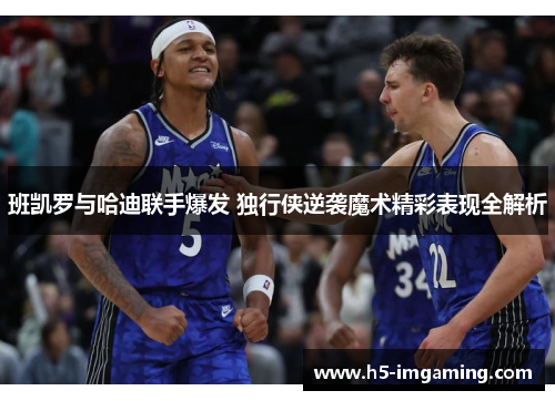 班凯罗与哈迪联手爆发 独行侠逆袭魔术精彩表现全解析