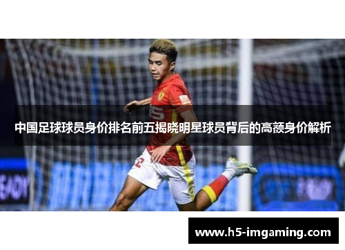 中国足球球员身价排名前五揭晓明星球员背后的高额身价解析