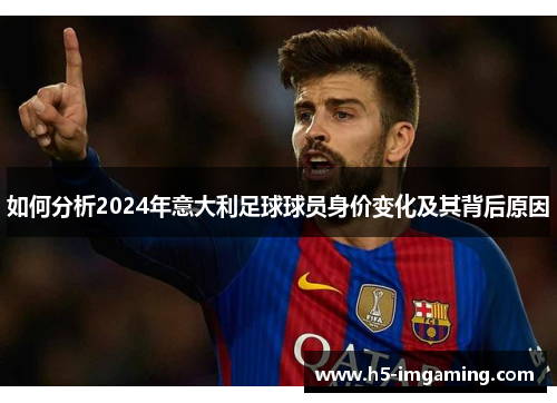 如何分析2024年意大利足球球员身价变化及其背后原因