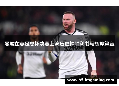 曼城在英足总杯决赛上演历史性胜利书写辉煌篇章