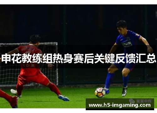申花教练组热身赛后关键反馈汇总