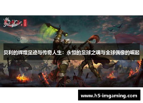 贝利的辉煌足迹与传奇人生：永恒的足球之魂与全球偶像的崛起