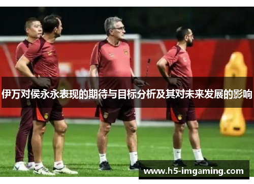 伊万对侯永永表现的期待与目标分析及其对未来发展的影响