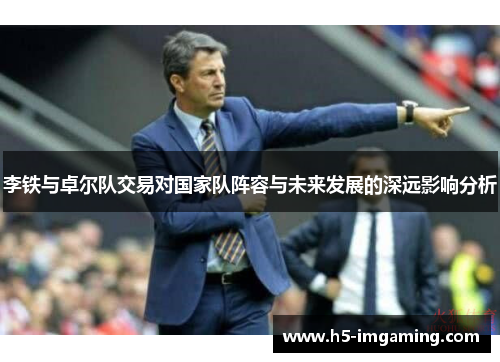 李铁与卓尔队交易对国家队阵容与未来发展的深远影响分析