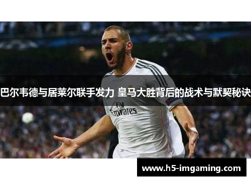 巴尔韦德与居莱尔联手发力 皇马大胜背后的战术与默契秘诀