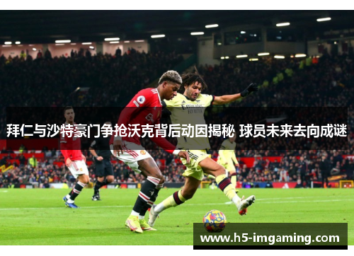 拜仁与沙特豪门争抢沃克背后动因揭秘 球员未来去向成谜