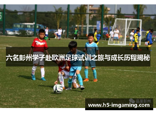六名彭州学子赴欧洲足球试训之旅与成长历程揭秘