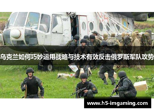 乌克兰如何巧妙运用战略与技术有效反击俄罗斯军队攻势