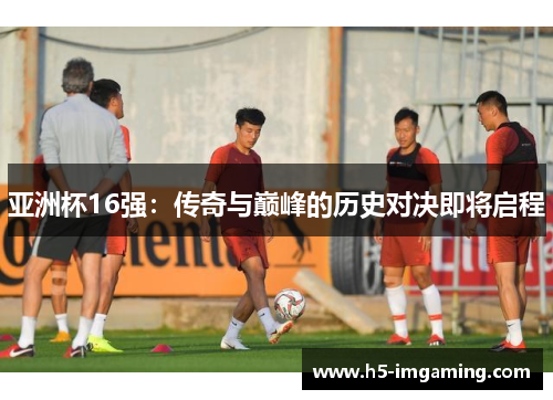 亚洲杯16强：传奇与巅峰的历史对决即将启程