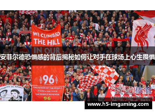 安菲尔德恐惧感的背后揭秘如何让对手在球场上心生畏惧