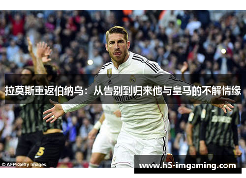 拉莫斯重返伯纳乌：从告别到归来他与皇马的不解情缘